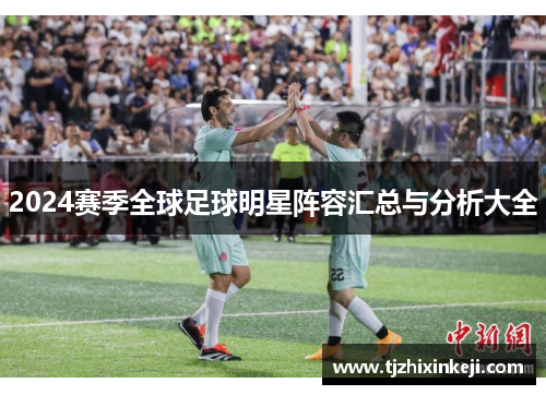 2024赛季全球足球明星阵容汇总与分析大全