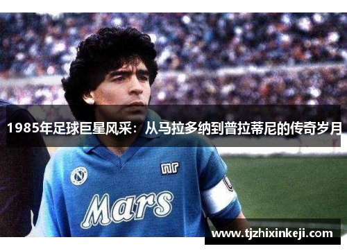 1985年足球巨星风采：从马拉多纳到普拉蒂尼的传奇岁月