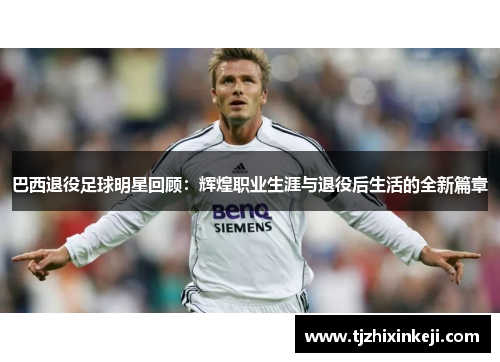巴西退役足球明星回顾：辉煌职业生涯与退役后生活的全新篇章