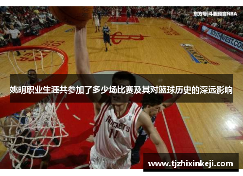 姚明职业生涯共参加了多少场比赛及其对篮球历史的深远影响