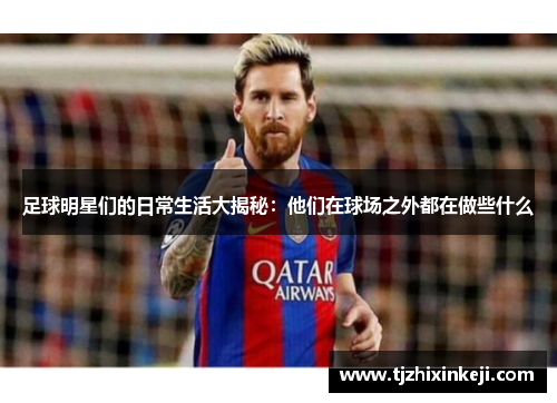 足球明星们的日常生活大揭秘：他们在球场之外都在做些什么