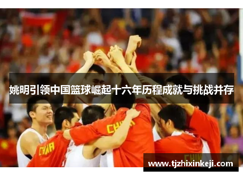 姚明引领中国篮球崛起十六年历程成就与挑战并存