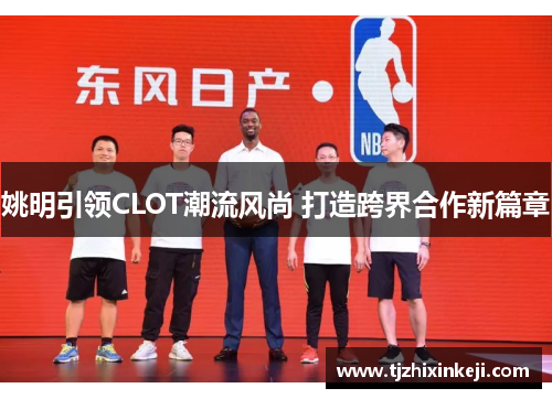 姚明引领CLOT潮流风尚 打造跨界合作新篇章