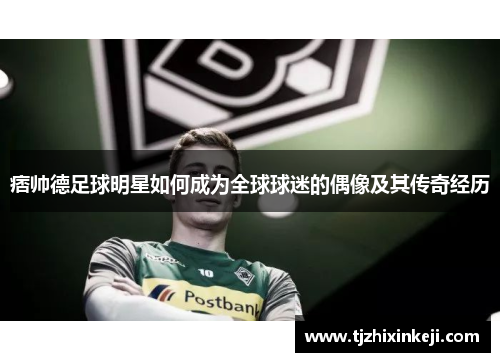 痞帅德足球明星如何成为全球球迷的偶像及其传奇经历