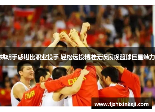 姚明手感堪比职业投手 轻松远投精准无误展现篮球巨星魅力