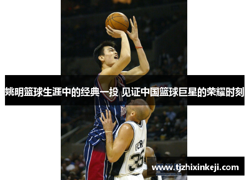 姚明篮球生涯中的经典一投 见证中国篮球巨星的荣耀时刻