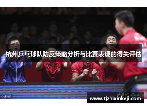 杭州乒乓球队防反策略分析与比赛表现的得失评估