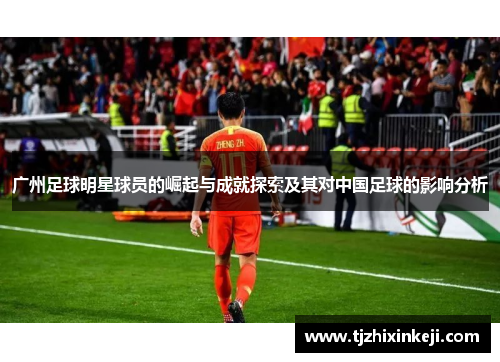 广州足球明星球员的崛起与成就探索及其对中国足球的影响分析