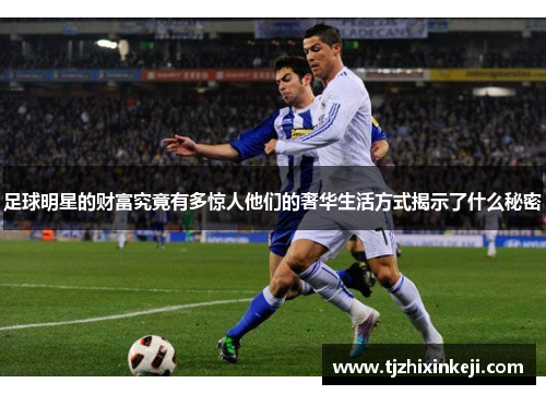 足球明星的财富究竟有多惊人他们的奢华生活方式揭示了什么秘密