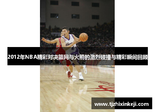 2012年NBA精彩对决篮网与火箭的激烈碰撞与精彩瞬间回顾