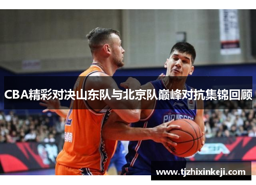 CBA精彩对决山东队与北京队巅峰对抗集锦回顾
