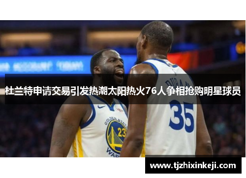杜兰特申请交易引发热潮太阳热火76人争相抢购明星球员