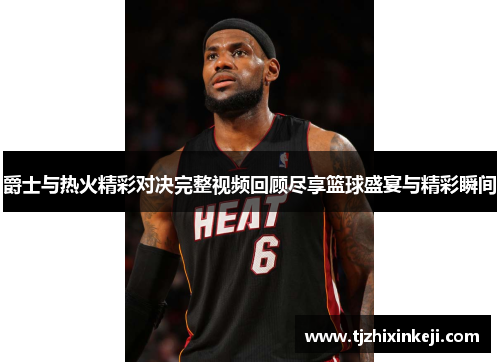 爵士与热火精彩对决完整视频回顾尽享篮球盛宴与精彩瞬间