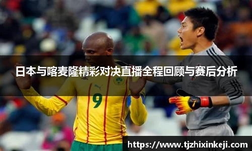 williamhill日本与喀麦隆精彩对决直播全程回顾与赛后分析